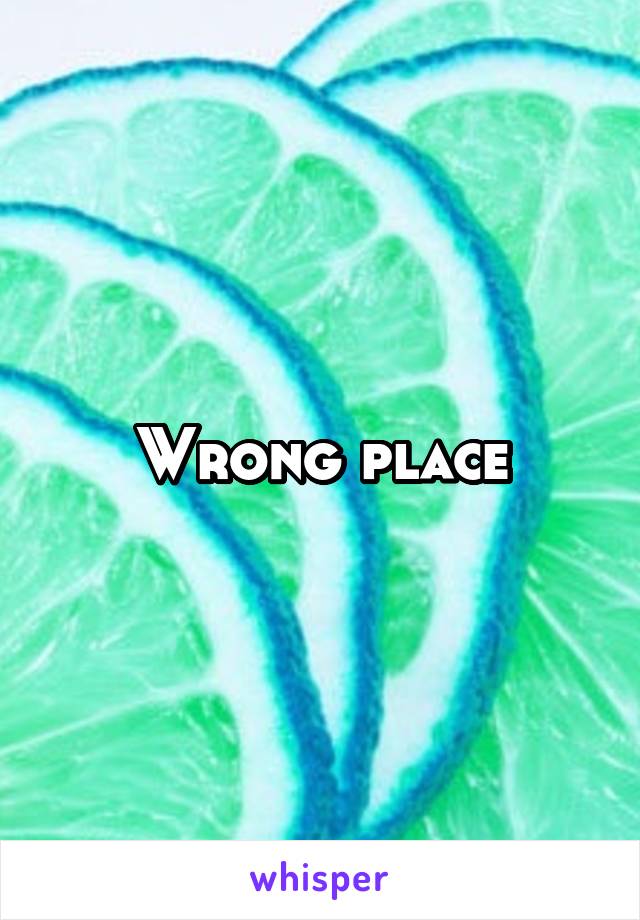 Wrong place