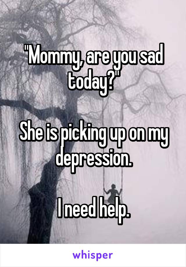 "Mommy, are you sad today?"

She is picking up on my depression.

I need help.