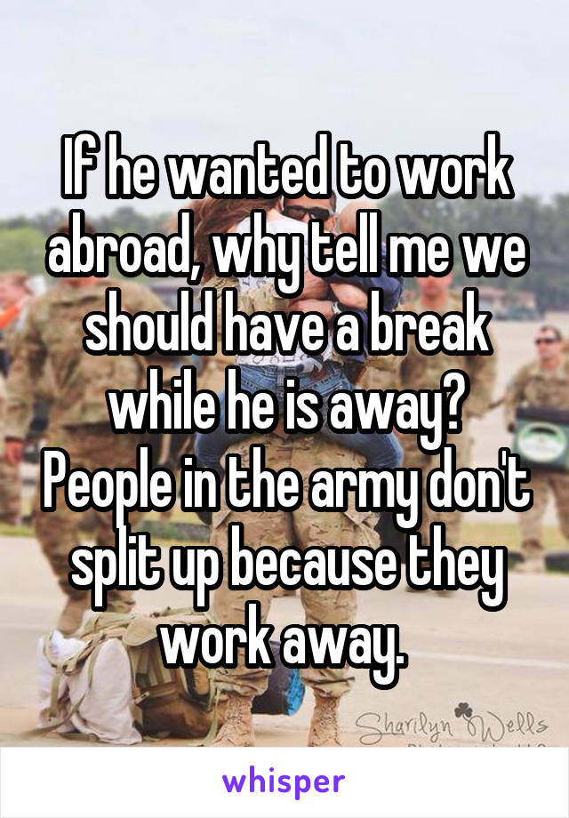 If he wanted to work abroad, why tell me we should have a break while he is away? People in the army don't split up because they work away. 