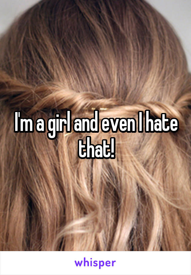 I'm a girl and even I hate that!