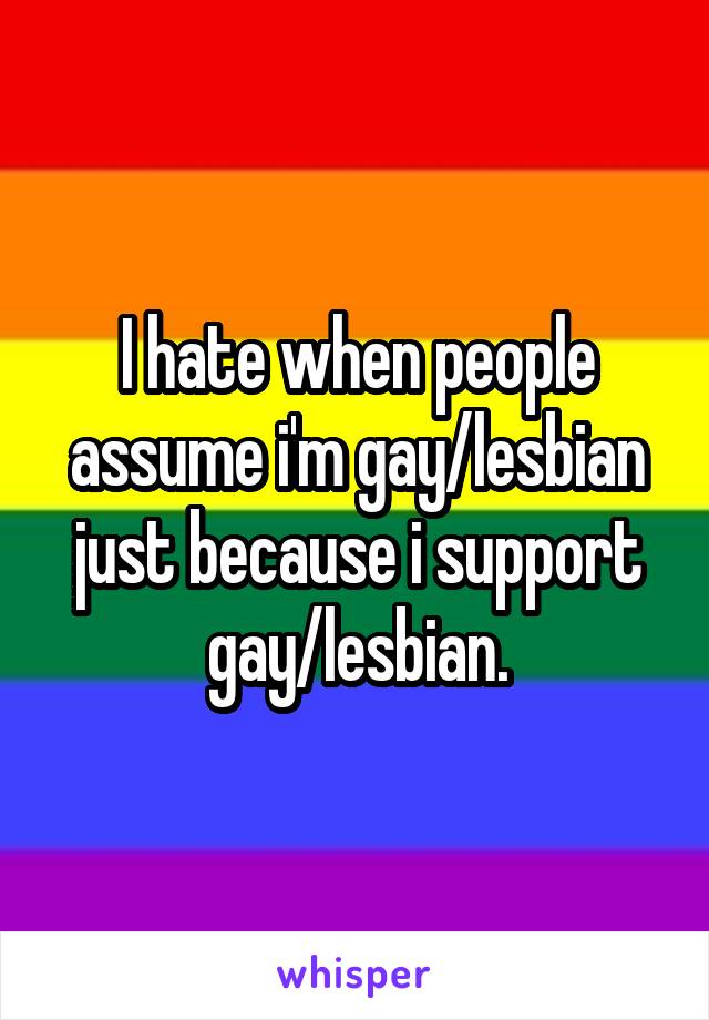 I hate when people assume i'm gay/lesbian just because i support gay/lesbian.