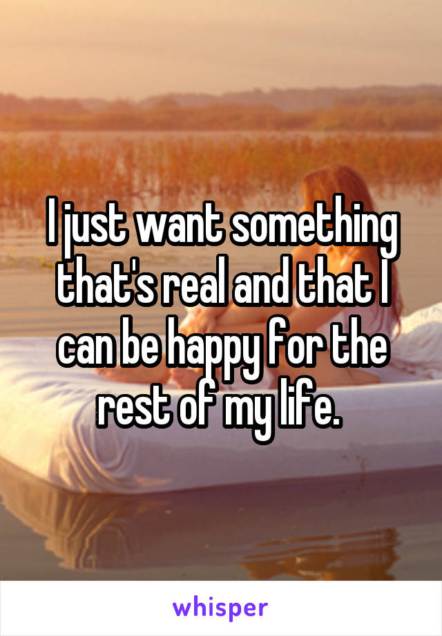 I just want something that's real and that I can be happy for the rest of my life. 