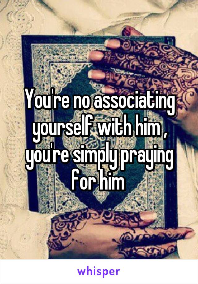 You're no associating yourself with him , you're simply praying for him 