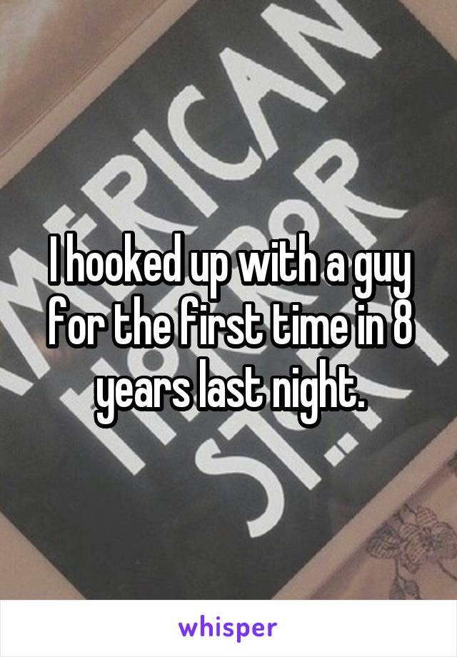 I hooked up with a guy for the first time in 8 years last night.