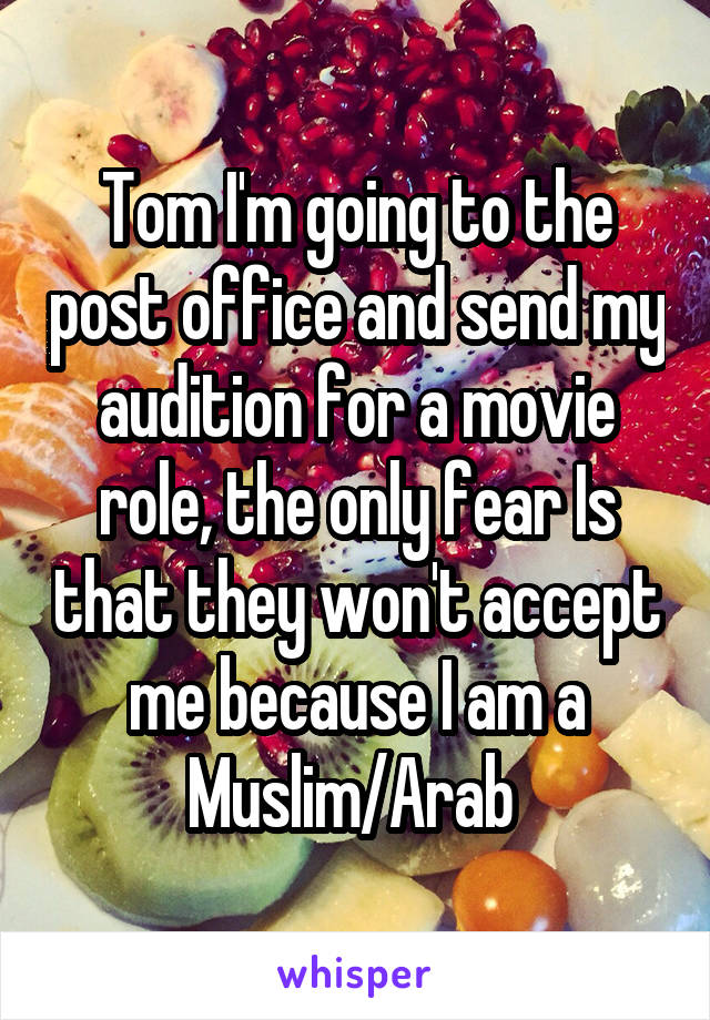 Tom I'm going to the post office and send my audition for a movie role, the only fear Is that they won't accept me because I am a Muslim/Arab 