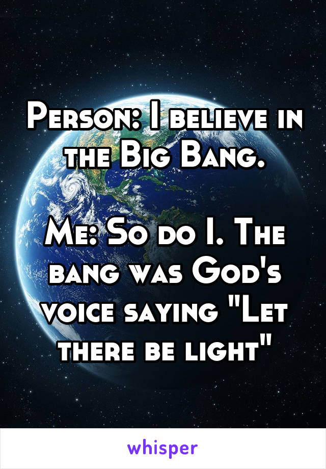 Person: I believe in the Big Bang.

Me: So do I. The bang was God's voice saying "Let there be light"