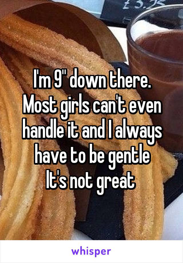 I'm 9" down there.
Most girls can't even handle it and I always have to be gentle
It's not great 