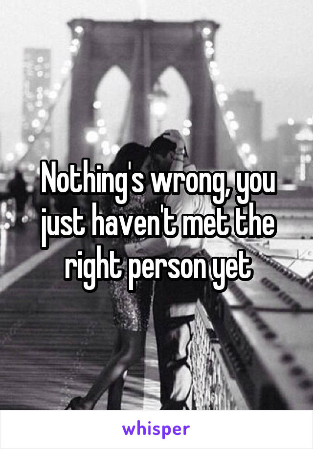 Nothing's wrong, you just haven't met the right person yet