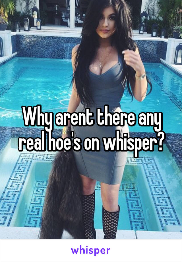 Why arent there any real hoe's on whisper?