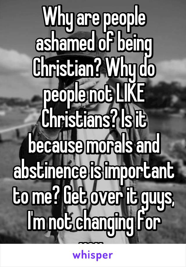 Why are people ashamed of being Christian? Why do people not LIKE Christians? Is it because morals and abstinence is important to me? Get over it guys, I'm not changing for you. 