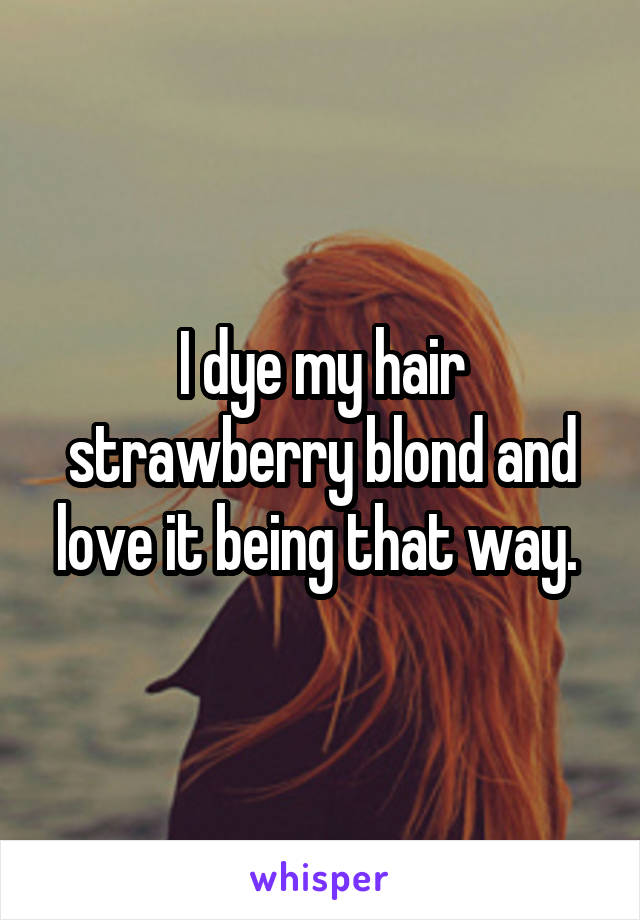 I dye my hair strawberry blond and love it being that way. 