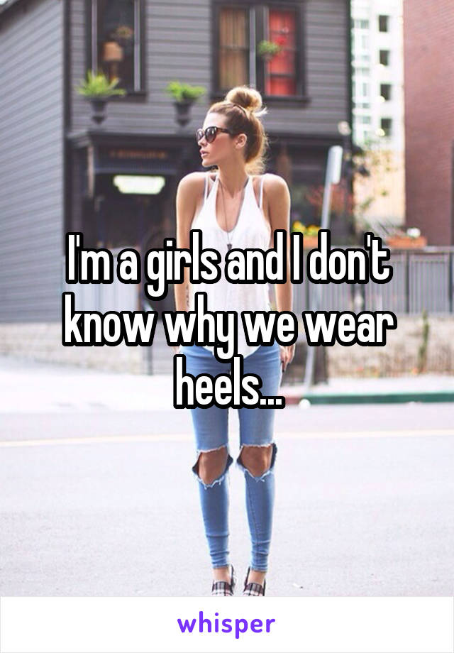 I'm a girls and I don't know why we wear heels...