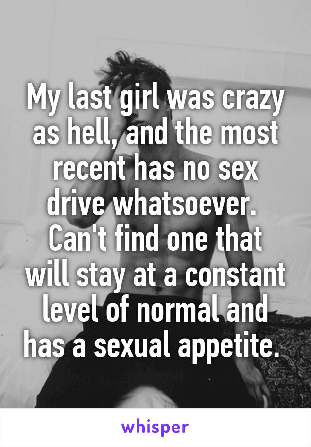 My last girl was crazy as hell, and the most recent has no sex drive whatsoever. 
Can't find one that will stay at a constant level of normal and has a sexual appetite. 