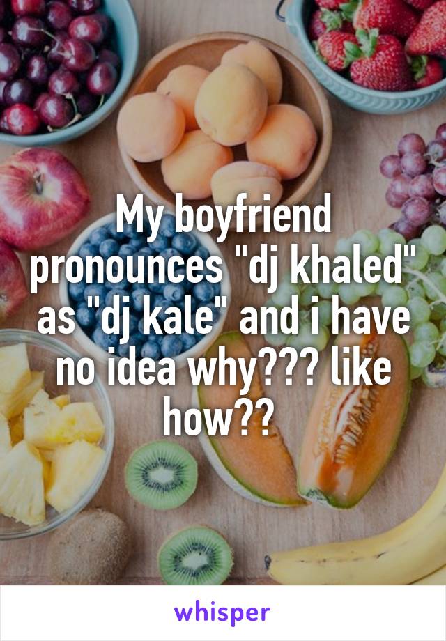 My boyfriend pronounces "dj khaled" as "dj kale" and i have no idea why??? like how?? 