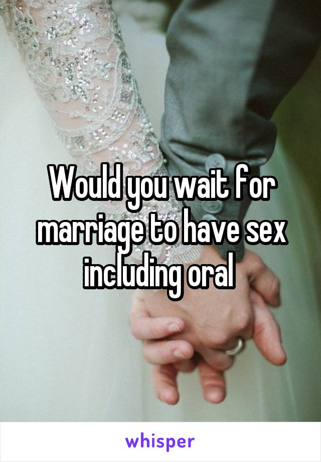 Would you wait for marriage to have sex including oral 