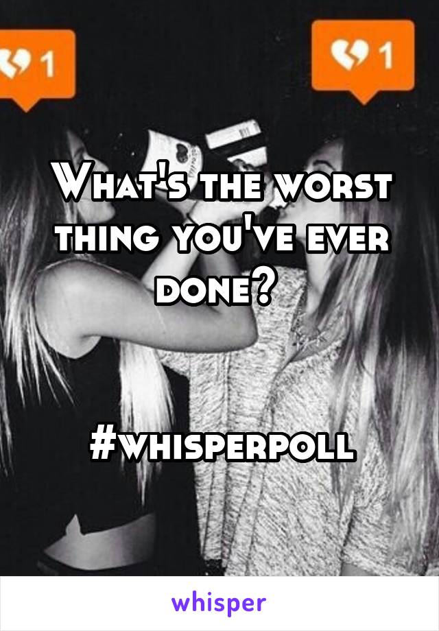 What's the worst thing you've ever done? 


#whisperpoll