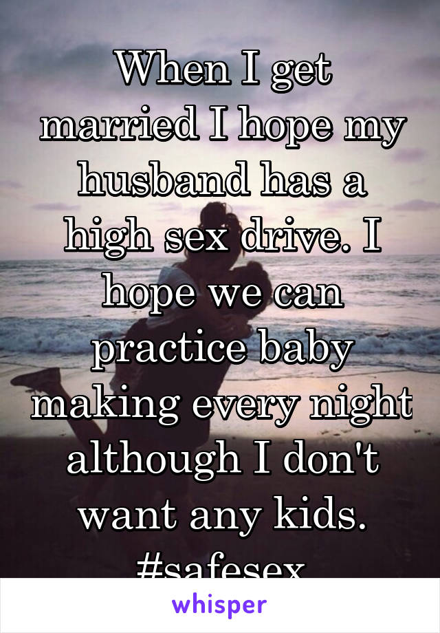 When I get married I hope my husband has a high sex drive. I hope we can practice baby making every night although I don't want any kids. #safesex