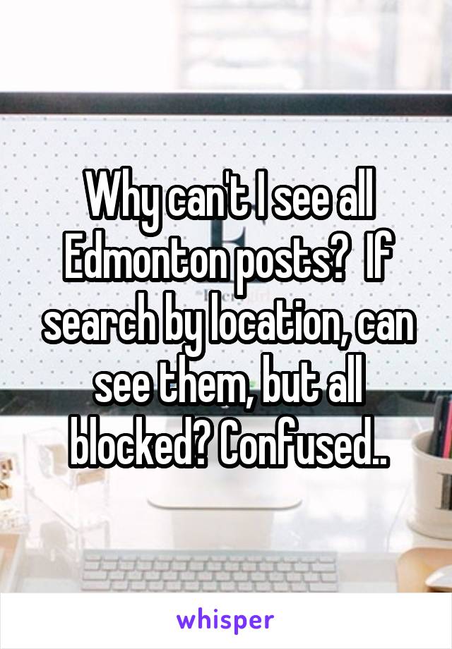 Why can't I see all Edmonton posts?  If search by location, can see them, but all blocked? Confused..