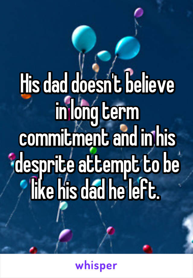 His dad doesn't believe in long term commitment and in his desprite attempt to be like his dad he left. 