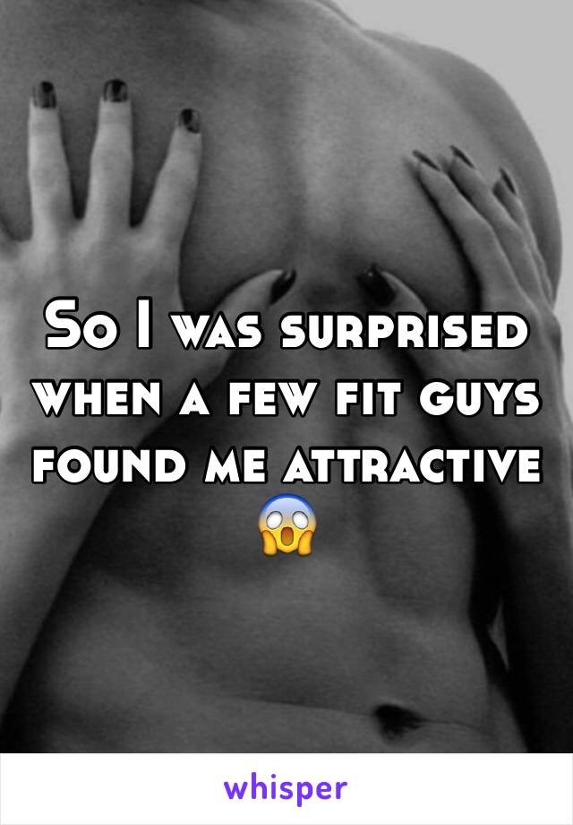 So I was surprised when a few fit guys found me attractive 😱