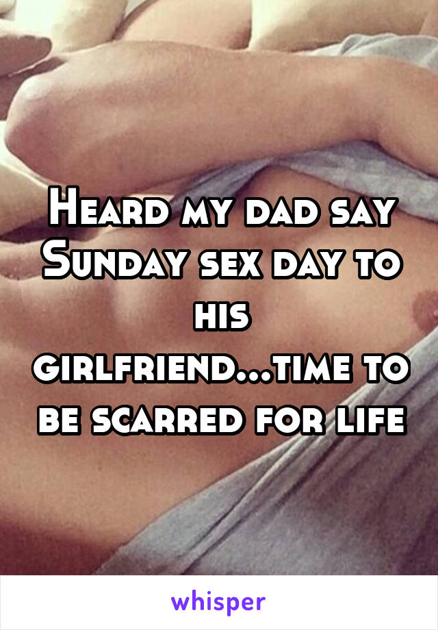 Heard my dad say Sunday sex day to his girlfriend...time to be scarred for life