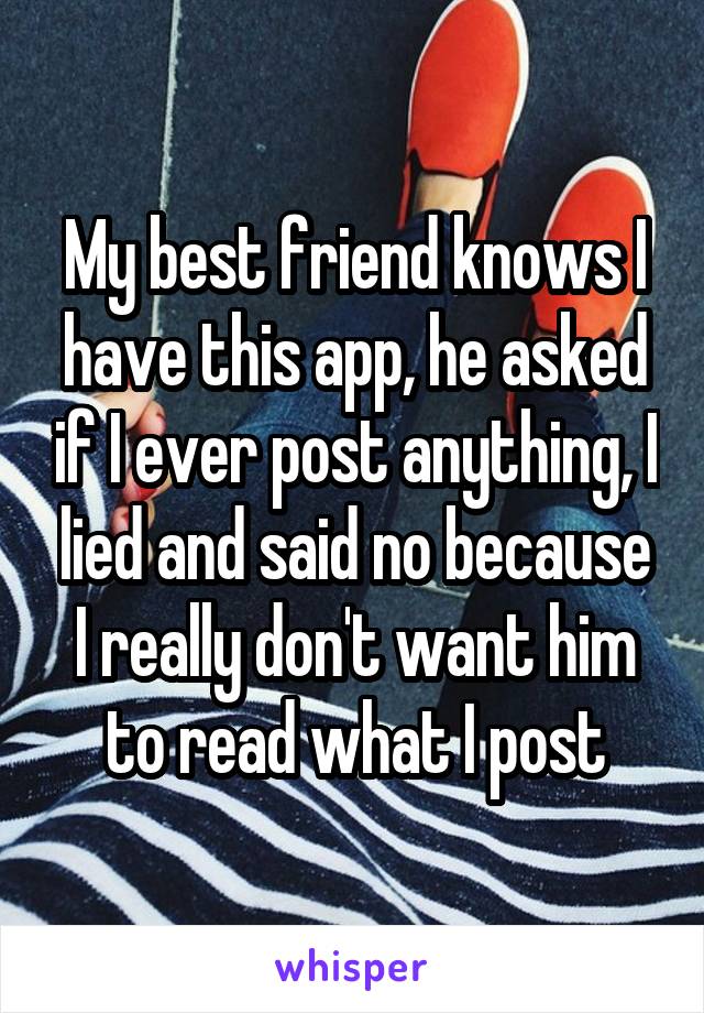 My best friend knows I have this app, he asked if I ever post anything, I lied and said no because I really don't want him to read what I post