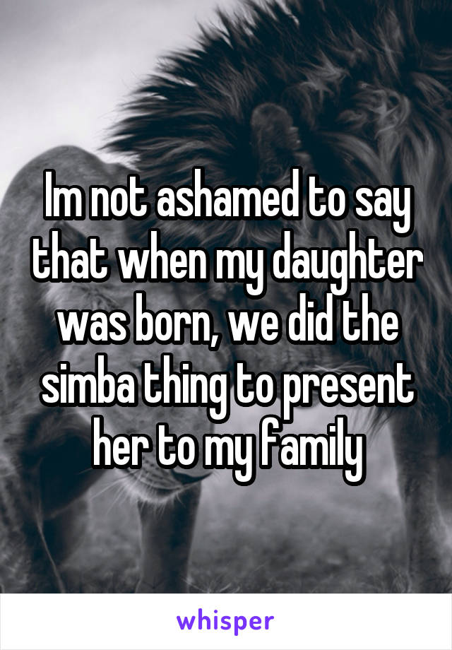 Im not ashamed to say that when my daughter was born, we did the simba thing to present her to my family