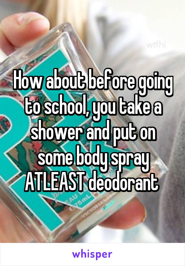 How about before going to school, you take a shower and put on some body spray ATLEAST deodorant 