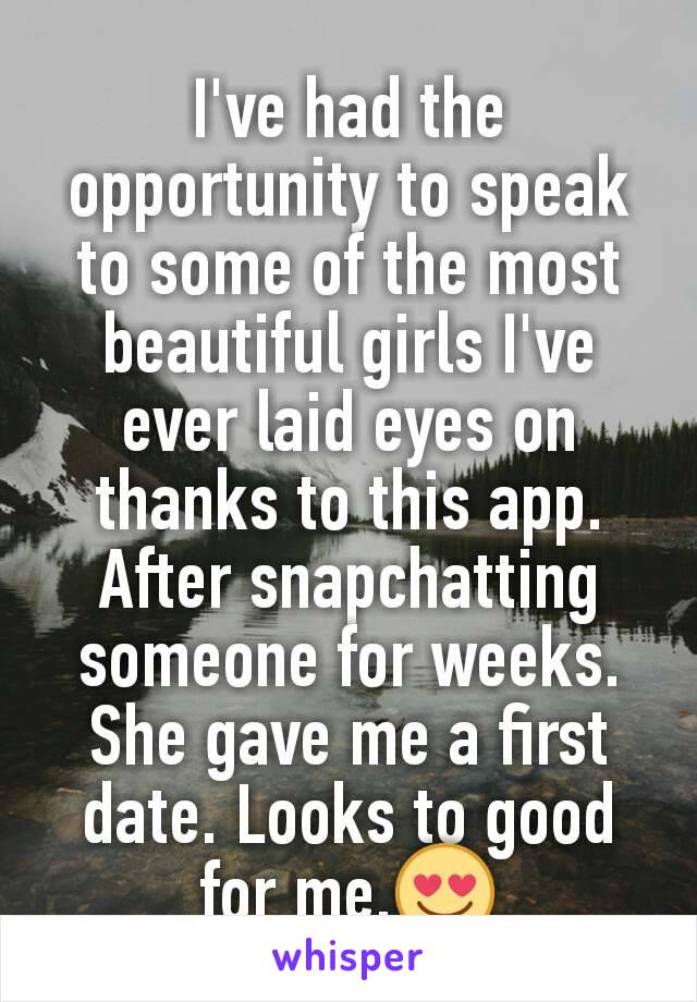 I've had the opportunity to speak to some of the most beautiful girls I've ever laid eyes on thanks to this app. After snapchatting someone for weeks. She gave me a first date. Looks to good for me.😍