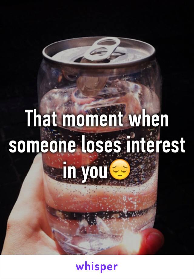 That moment when someone loses interest in you😔