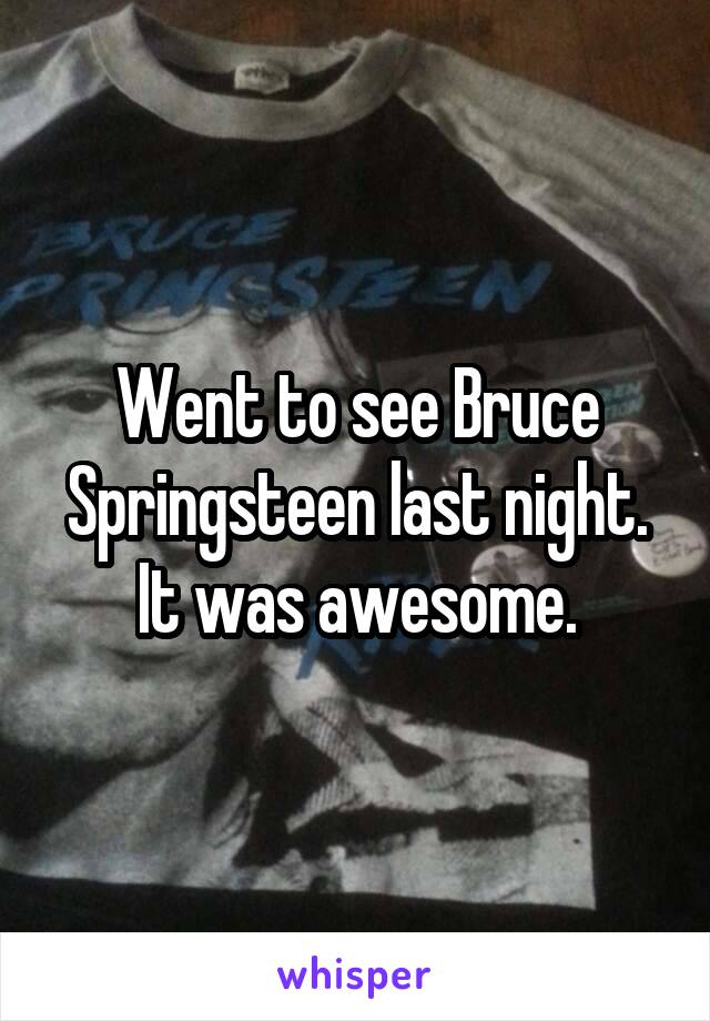 Went to see Bruce Springsteen last night. It was awesome.