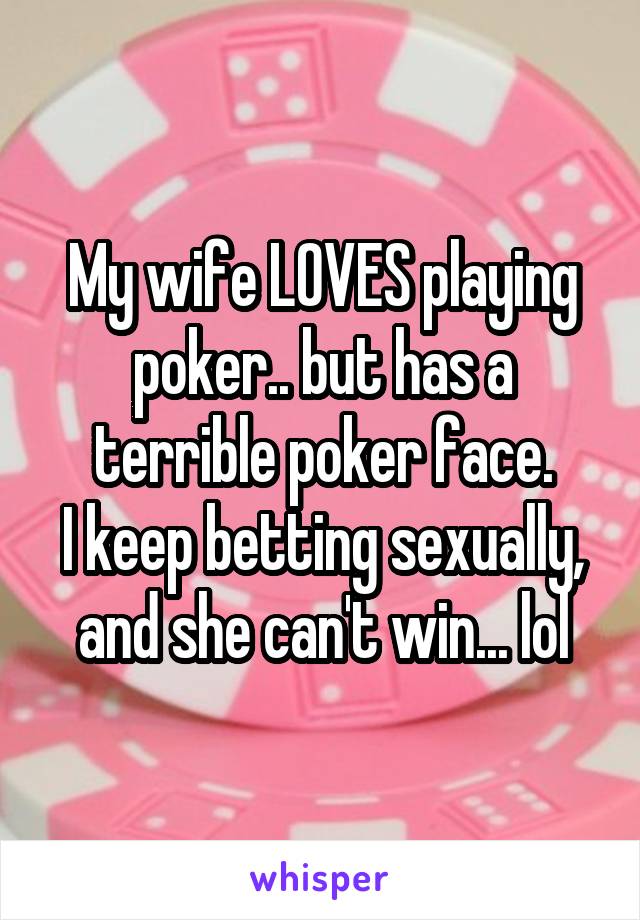 My wife LOVES playing poker.. but has a terrible poker face.
I keep betting sexually, and she can't win... lol