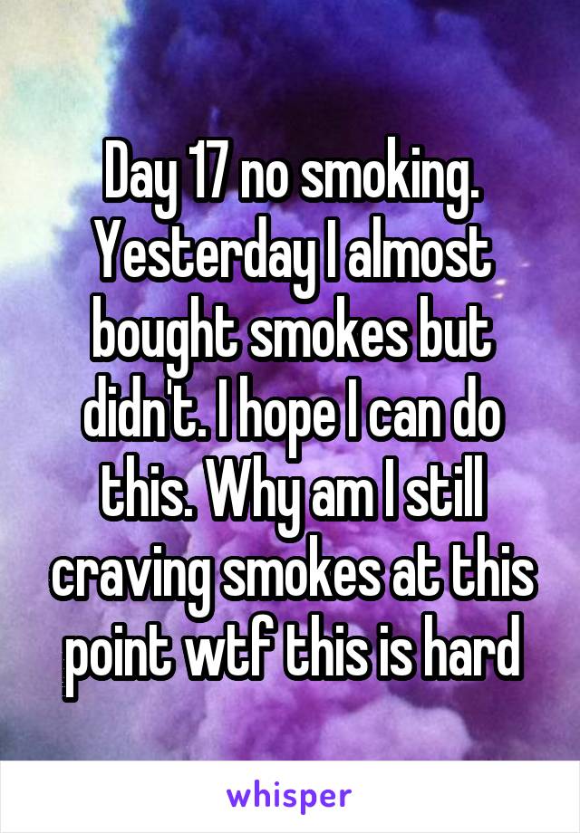 Day 17 no smoking. Yesterday I almost bought smokes but didn't. I hope I can do this. Why am I still craving smokes at this point wtf this is hard