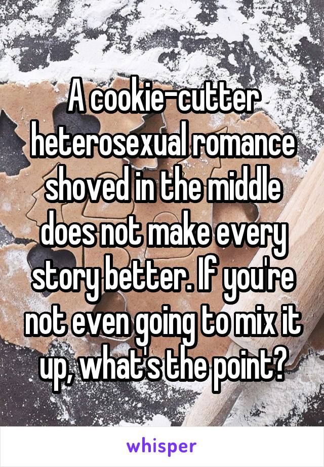 A cookie-cutter heterosexual romance shoved in the middle does not make every story better. If you're not even going to mix it up, what's the point?