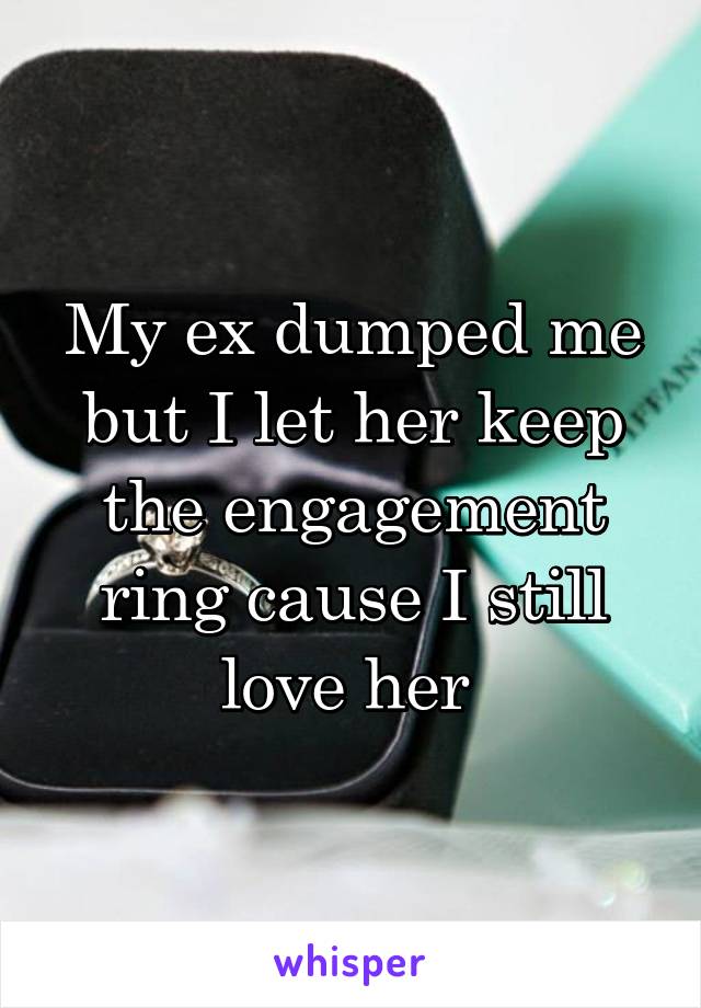 My ex dumped me but I let her keep the engagement ring cause I still love her 