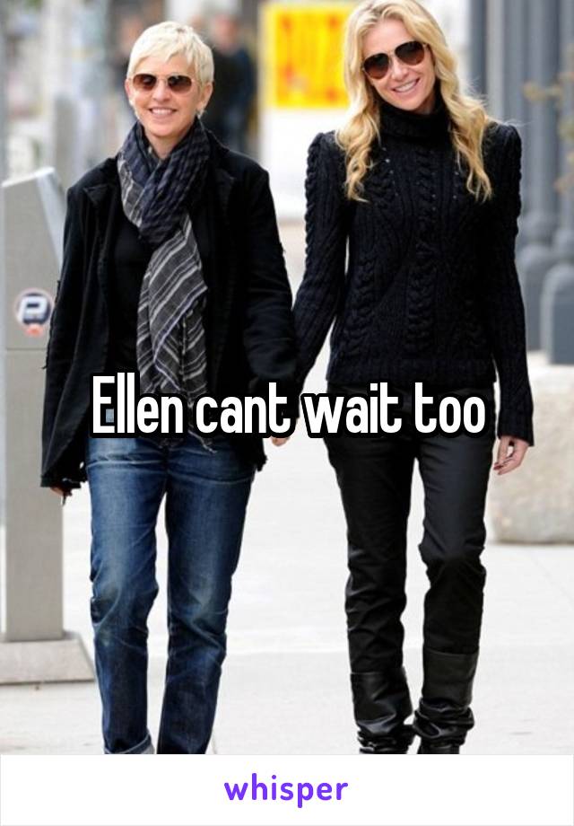 Ellen cant wait too