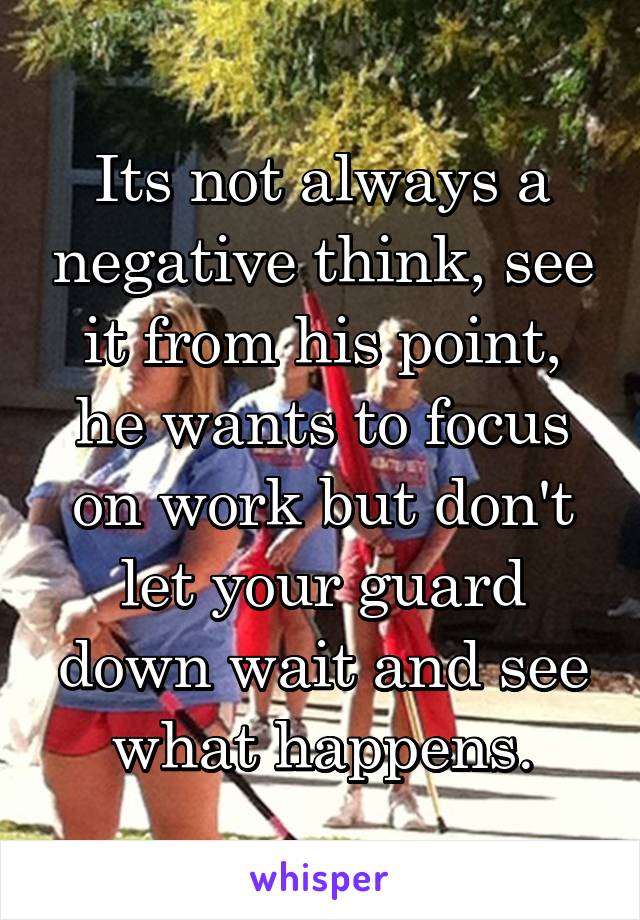 Its not always a negative think, see it from his point, he wants to focus on work but don't let your guard down wait and see what happens.