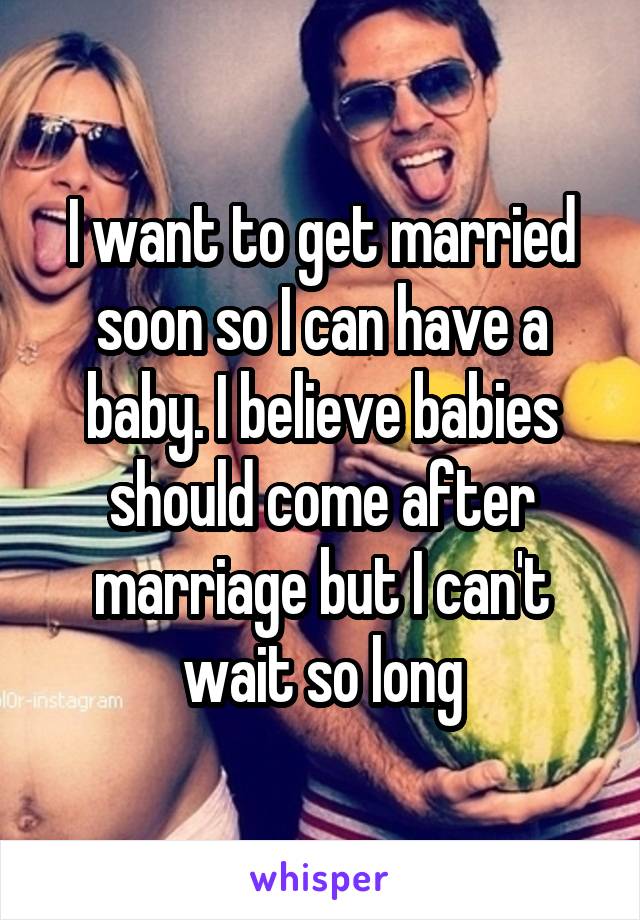 I want to get married soon so I can have a baby. I believe babies should come after marriage but I can't wait so long