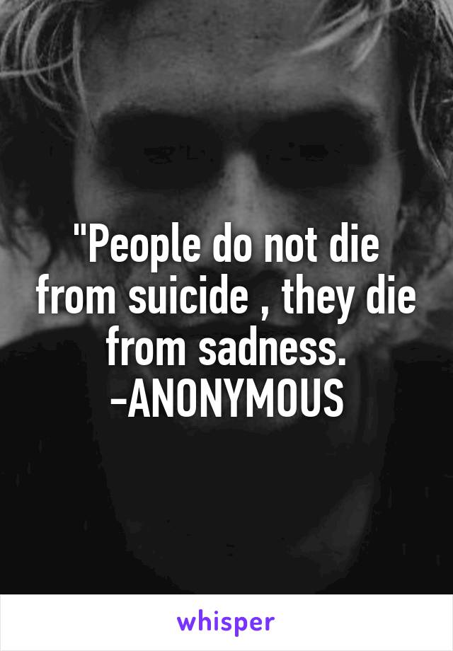 "People do not die from suicide , they die from sadness.
-ANONYMOUS