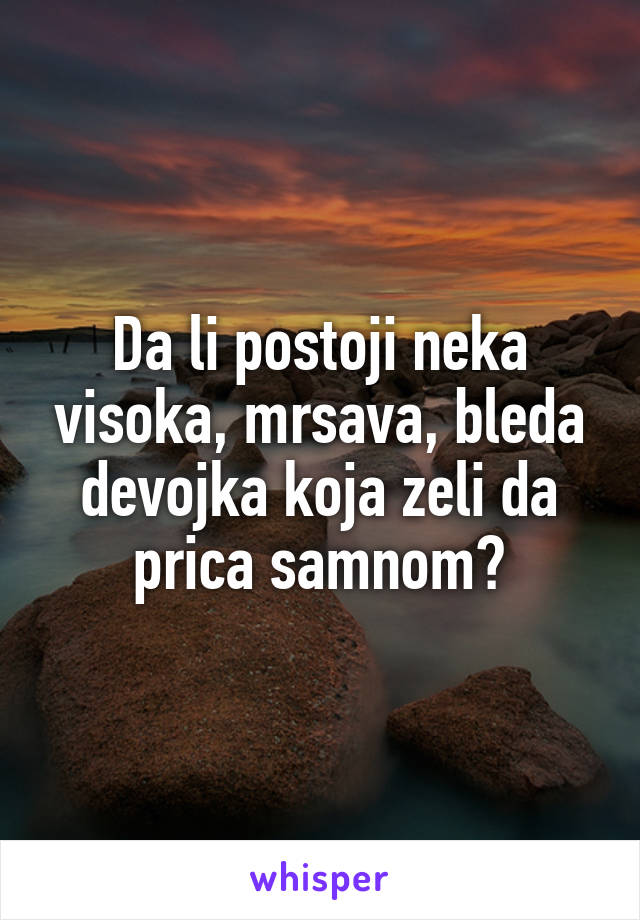 Da li postoji neka visoka, mrsava, bleda devojka koja zeli da prica samnom?