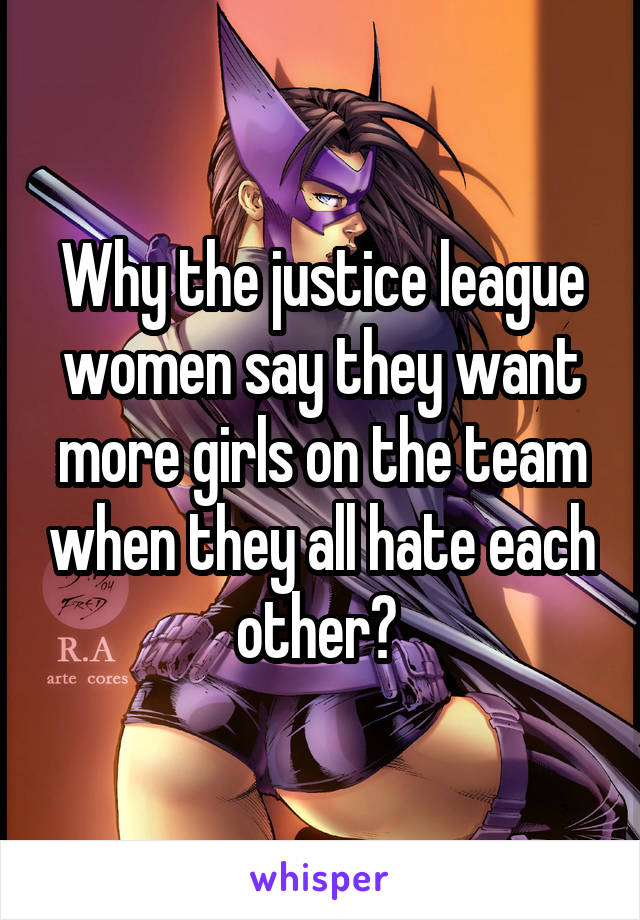 Why the justice league women say they want more girls on the team when they all hate each other? 