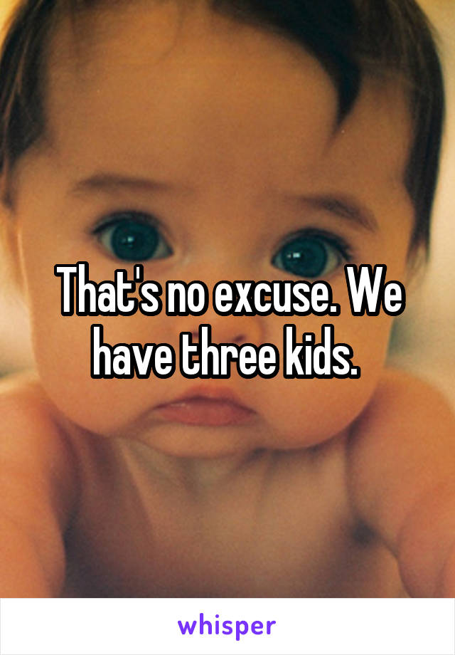 That's no excuse. We have three kids. 