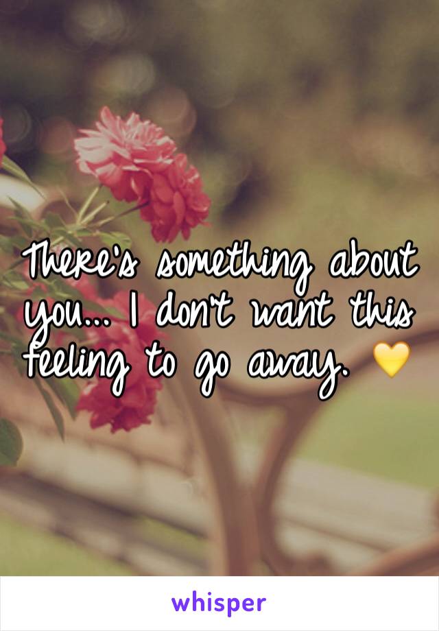 There's something about you... I don't want this feeling to go away. 💛