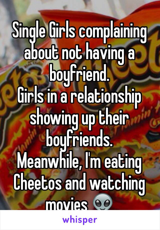 Single Girls complaining about not having a boyfriend.
Girls in a relationship showing up their boyfriends.
Meanwhile, I'm eating Cheetos and watching movies 👽