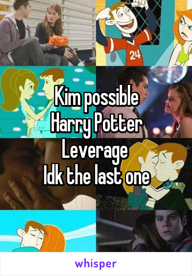 Kim possible
Harry Potter
Leverage 
Idk the last one