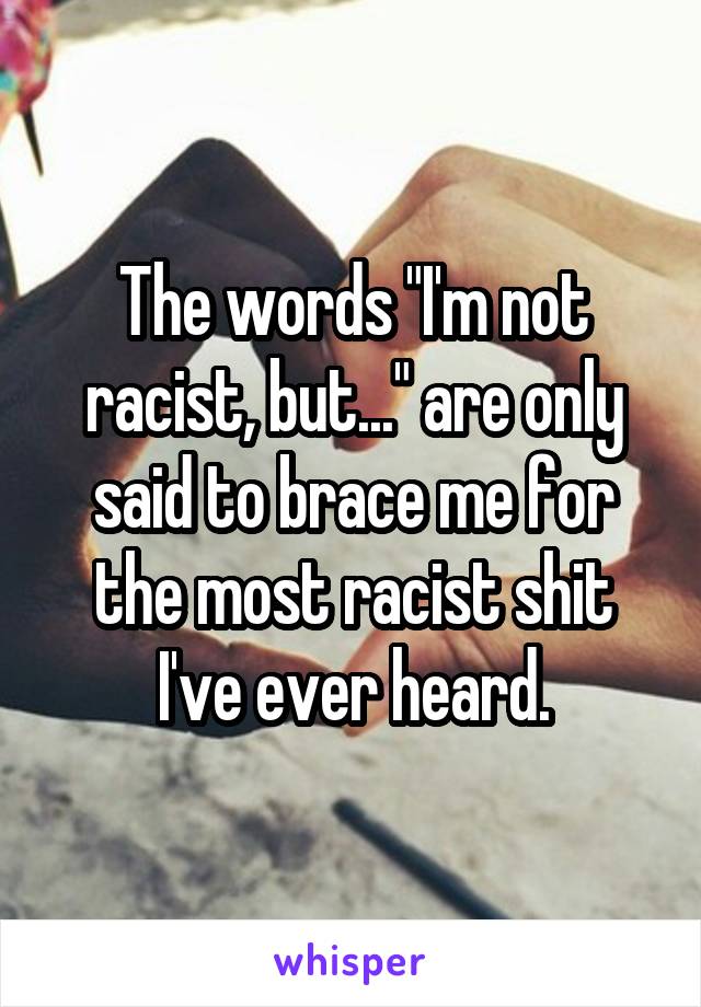 The words "I'm not racist, but..." are only said to brace me for the most racist shit I've ever heard.