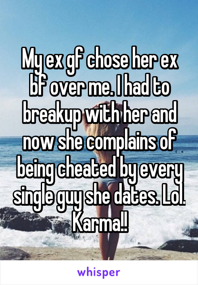 My ex gf chose her ex bf over me. I had to breakup with her and now she complains of being cheated by every single guy she dates. Lol. Karma!!