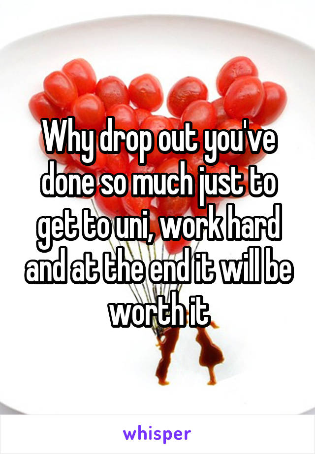 Why drop out you've done so much just to get to uni, work hard and at the end it will be worth it