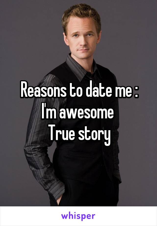 Reasons to date me :
I'm awesome 
True story