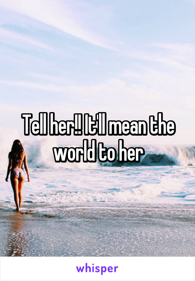 Tell her!! It'll mean the world to her